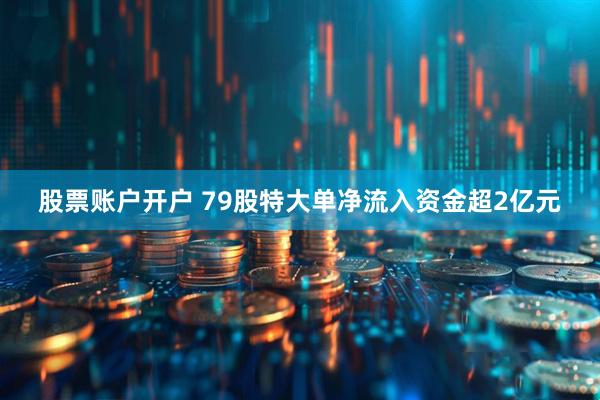 股票账户开户 79股特大单净流入资金超2亿元