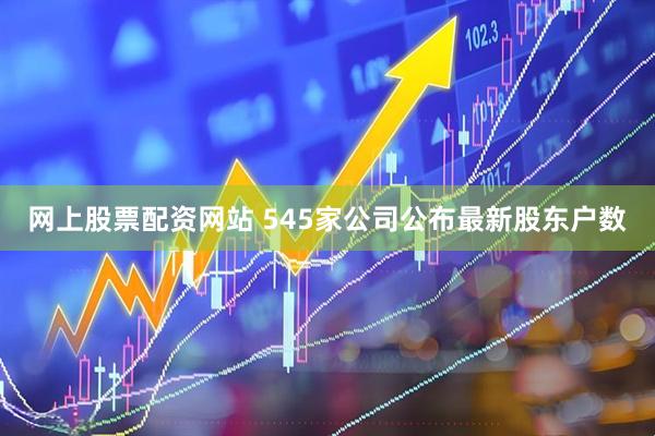 网上股票配资网站 545家公司公布最新股东户数