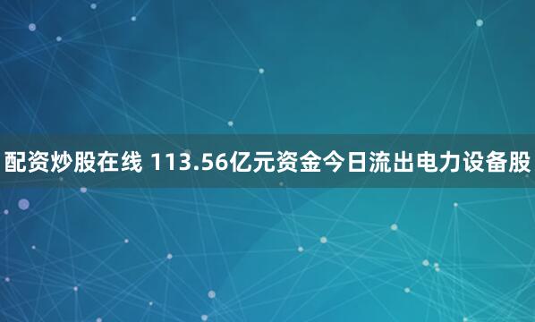 配资炒股在线 113.56亿元资金今日流出电力设备股