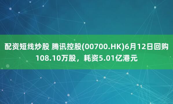 配资短线炒股 腾讯控股(00700.HK)6月12日回购108.10万股，耗资5.01亿港元