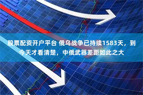 股票配资开户平台 俄乌战争已持续1583天，到今天才看清楚，中俄武器差距如此之大