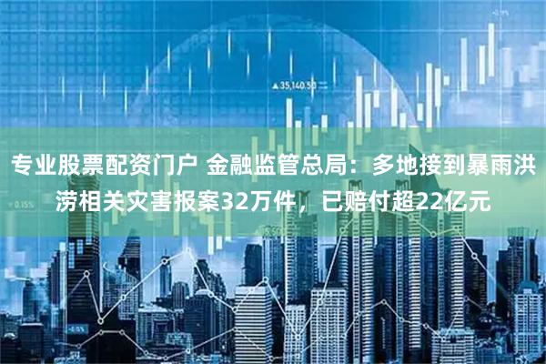 专业股票配资门户 金融监管总局：多地接到暴雨洪涝相关灾害报案32万件，已赔付超22亿元