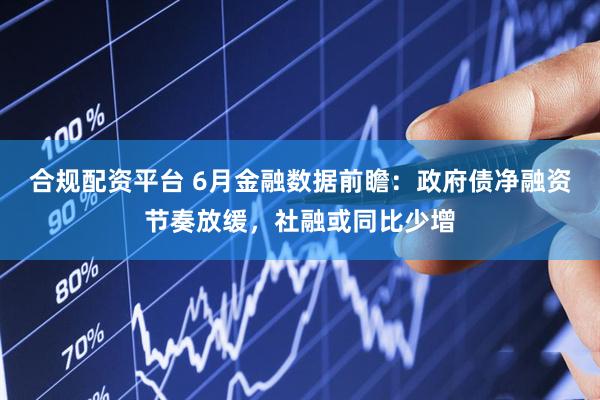 合规配资平台 6月金融数据前瞻：政府债净融资节奏放缓，社融或同比少增